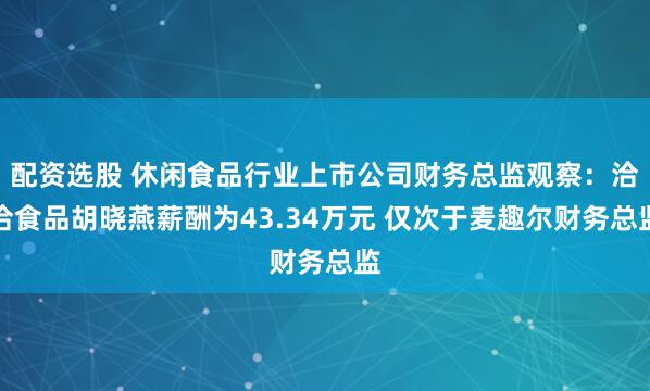 配资选股 休闲食品行业上市公司财务总监观察：洽洽食品胡晓燕薪酬为43.34万元 仅次于麦趣尔财务总监