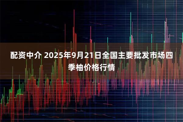配资中介 2025年9月21日全国主要批发市场四季柚价格行情