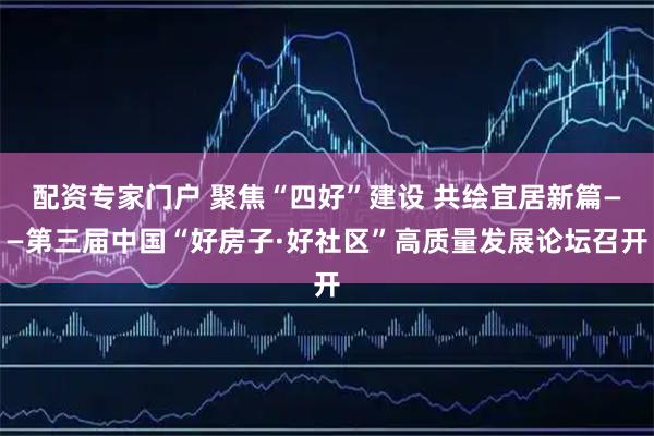 配资专家门户 聚焦“四好”建设 共绘宜居新篇——第三届中国“好房子·好社区”高质量发展论坛召开