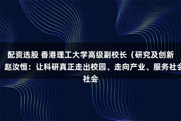 配资选股 香港理工大学高级副校长（研究及创新）赵汝恒：让科研真正走出校园、走向产业、服务社会