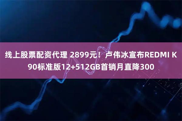 线上股票配资代理 2899元！卢伟冰宣布REDMI K90标准版12+512GB首销月直降300