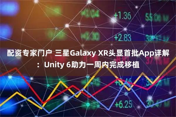 配资专家门户 三星Galaxy XR头显首批App详解：Unity 6助力一周内完成移植