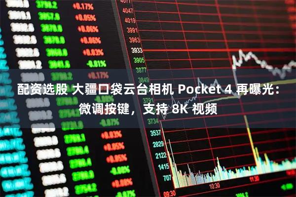 配资选股 大疆口袋云台相机 Pocket 4 再曝光：微调按键，支持 8K 视频