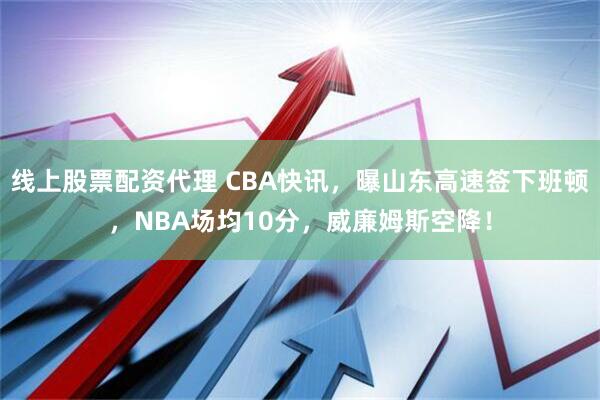 线上股票配资代理 CBA快讯，曝山东高速签下班顿，NBA场均10分，威廉姆斯空降！