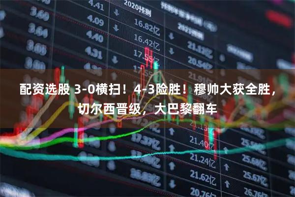 配资选股 3-0横扫！4-3险胜！穆帅大获全胜，切尔西晋级，大巴黎翻车