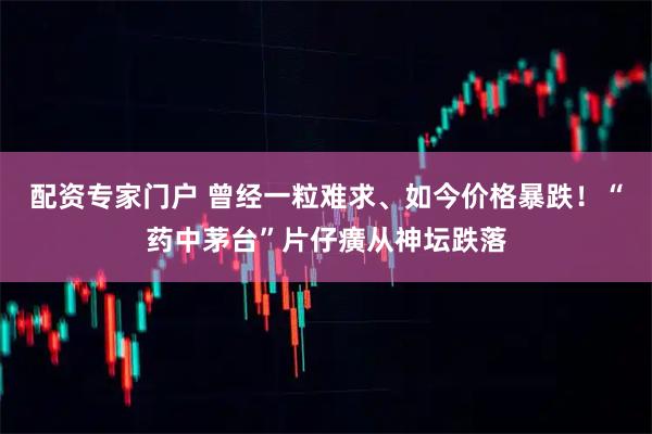 配资专家门户 曾经一粒难求、如今价格暴跌！“药中茅台”片仔癀从神坛跌落
