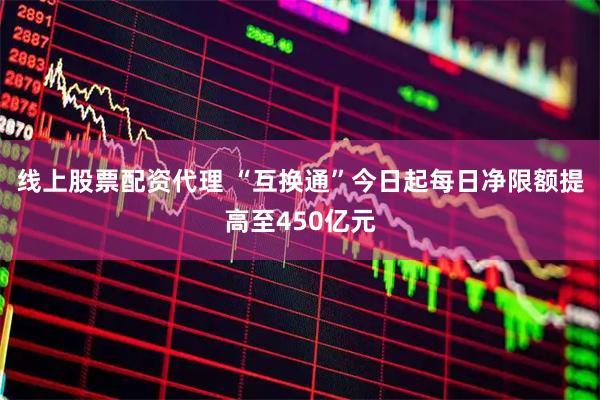 线上股票配资代理 “互换通”今日起每日净限额提高至450亿元