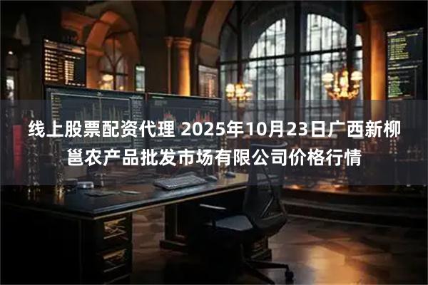 线上股票配资代理 2025年10月23日广西新柳邕农产品批发市场有限公司价格行情