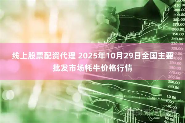 线上股票配资代理 2025年10月29日全国主要批发市场牦牛价格行情