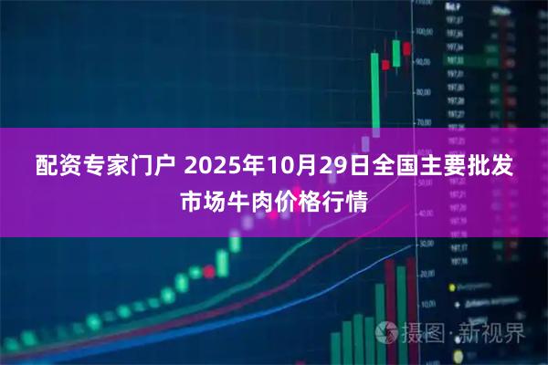 配资专家门户 2025年10月29日全国主要批发市场牛肉价格行情