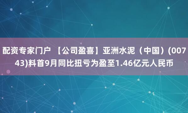 配资专家门户 【公司盈喜】亚洲水泥（中国）(00743)料首9月同比扭亏为盈至1.46亿元人民币