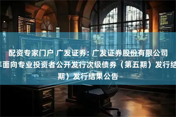 配资专家门户 广发证券: 广发证券股份有限公司2025年面向专业投资者公开发行次级债券（第五期）发行结果公告