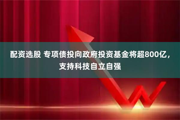 配资选股 专项债投向政府投资基金将超800亿，支持科技自立自强