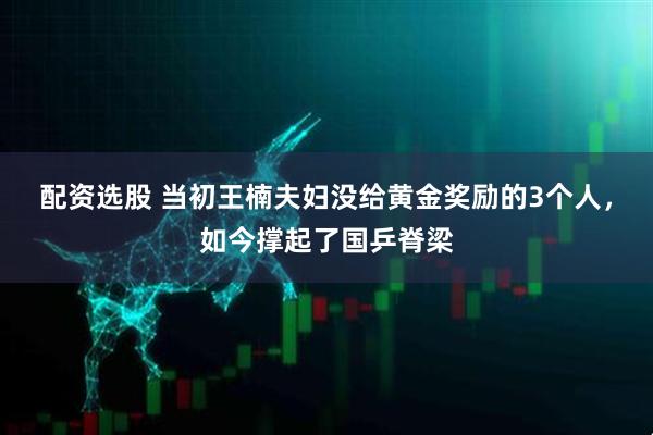 配资选股 当初王楠夫妇没给黄金奖励的3个人，如今撑起了国乒脊梁