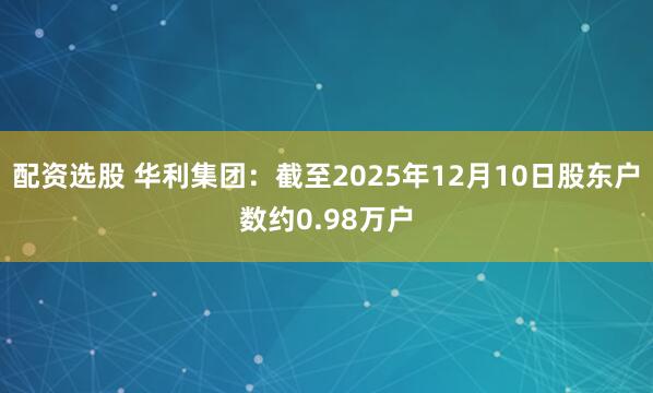 配资选股 华利集团：截至2025年12月10日股东户数约0.98万户