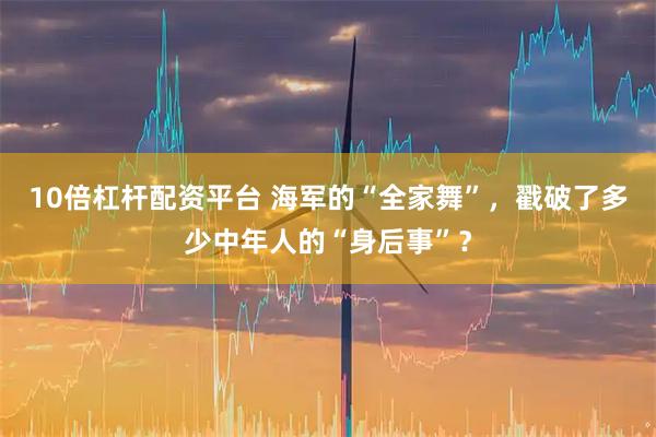 10倍杠杆配资平台 海军的“全家舞”，戳破了多少中年人的“身后事”？