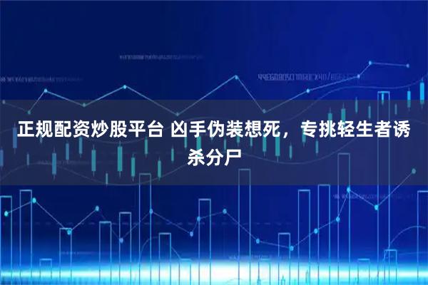 正规配资炒股平台 凶手伪装想死，专挑轻生者诱杀分尸