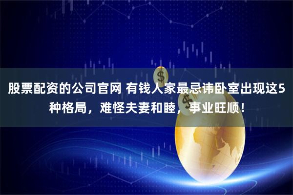 股票配资的公司官网 有钱人家最忌讳卧室出现这5种格局，难怪夫妻和睦，事业旺顺！