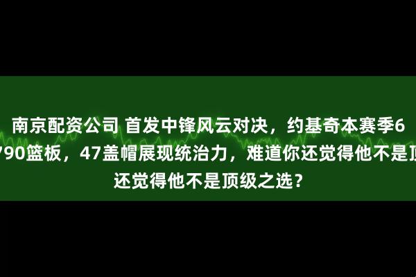 南京配资公司 首发中锋风云对决，约基奇本赛季61场狂揽790篮板，47盖帽展现统治力，难道你还觉得他不是顶级之选？