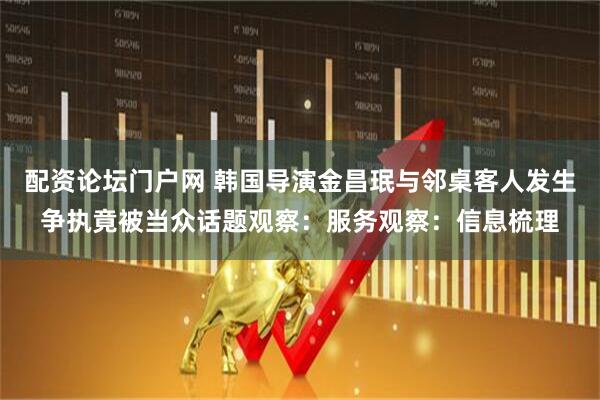 配资论坛门户网 韩国导演金昌珉与邻桌客人发生争执竟被当众话题观察：服务观察：信息梳理