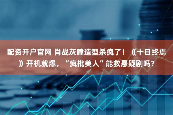 配资开户官网 肖战灰瞳造型杀疯了！《十日终焉》开机就爆，“疯批美人”能救悬疑剧吗？