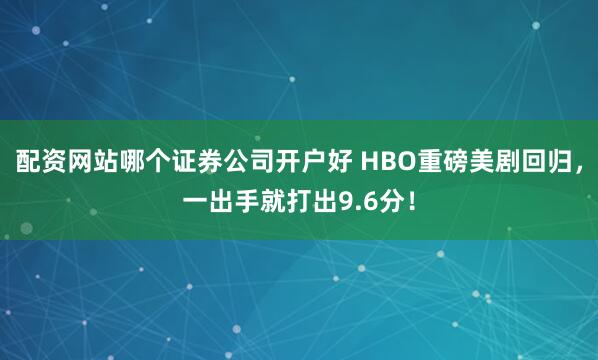 配资网站哪个证券公司开户好 HBO重磅美剧回归，一出手就打出9.6分！
