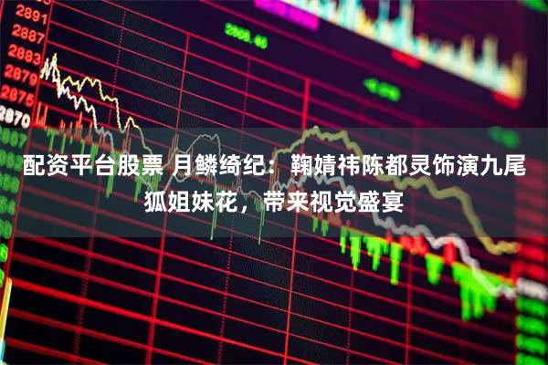 配资平台股票 月鳞绮纪：鞠婧祎陈都灵饰演九尾狐姐妹花，带来视觉盛宴