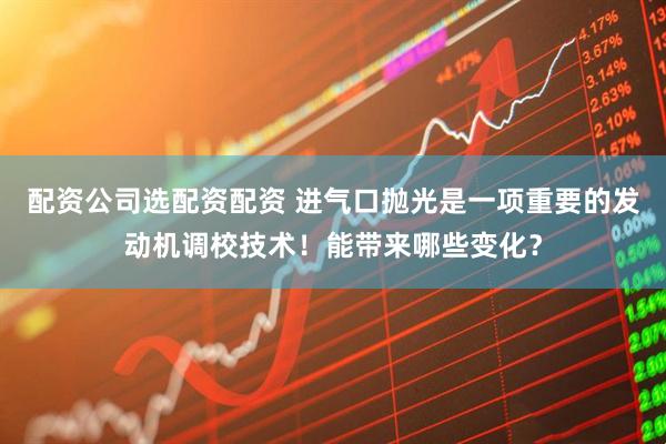 配资公司选配资配资 进气口抛光是一项重要的发动机调校技术！能带来哪些变化？