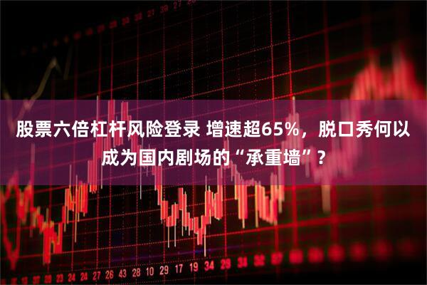 股票六倍杠杆风险登录 增速超65%，脱口秀何以成为国内剧场的“承重墙”？