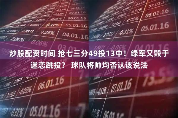 炒股配资时间 抢七三分49投13中！绿军又毁于迷恋跳投？ 球队将帅均否认该说法
