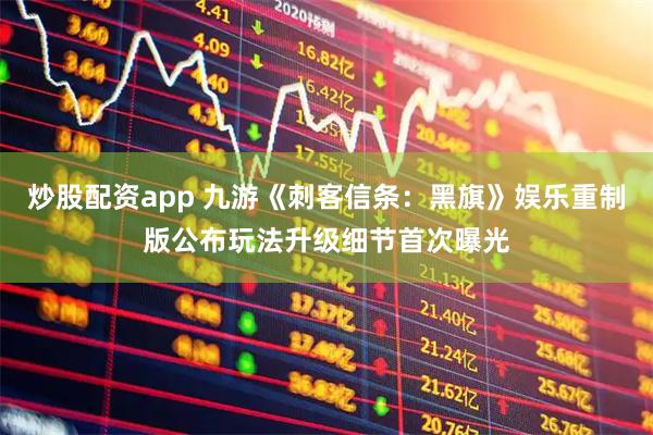炒股配资app 九游《刺客信条：黑旗》娱乐重制版公布玩法升级细节首次曝光