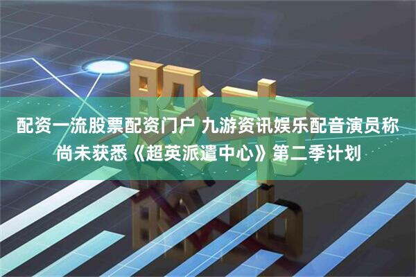 配资一流股票配资门户 九游资讯娱乐配音演员称尚未获悉《超英派遣中心》第二季计划