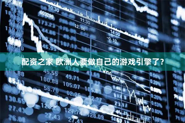 配资之家 欧洲人要做自己的游戏引擎了？