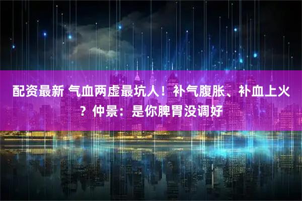 配资最新 气血两虚最坑人！补气腹胀、补血上火？仲景：是你脾胃没调好