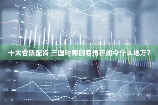 十大合法配资 三国时期的凉州在如今什么地方？