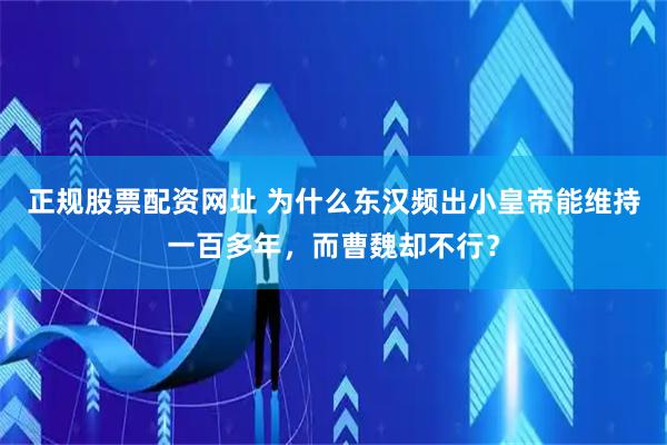 正规股票配资网址 为什么东汉频出小皇帝能维持一百多年，而曹魏却不行？